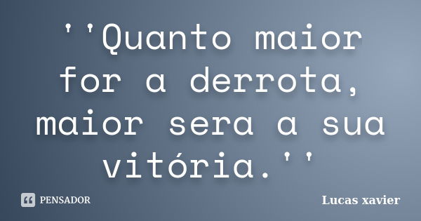 ''Quanto maior for a derrota, maior sera a sua vitória.''... Frase de Lucas Xavier.