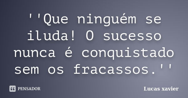 ''Que ninguém se iluda! O sucesso nunca é conquistado sem os fracassos.''... Frase de Lucas Xavier.