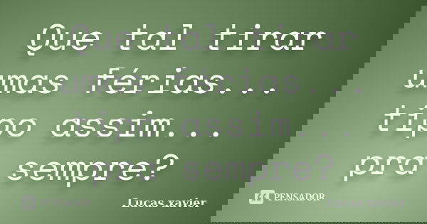 Que tal tirar umas férias... tipo assim... pra sempre?... Frase de Lucas Xavier.