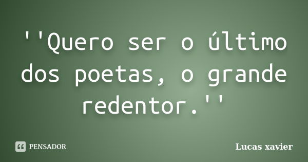 ''Quero ser o último dos poetas, o grande redentor.''... Frase de Lucas Xavier.