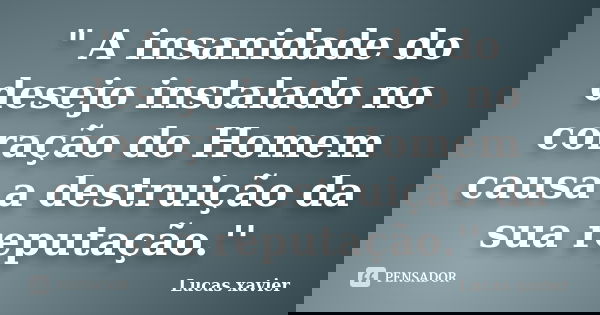 " A insanidade do desejo instalado no coração do Homem causa a destruição da sua reputação.''... Frase de Lucas Xavier.