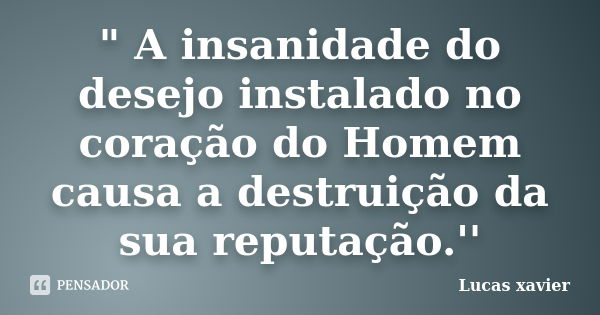 " A insanidade do desejo instalado no coração do Homem causa a destruição da sua reputação.''... Frase de Lucas Xavier.