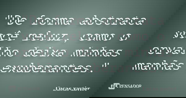 "De forma abstrata você reluz, como o orvalho deixa minhas manhãs exuberantes."... Frase de Lucas Xavier..