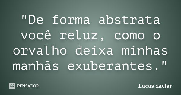 "De forma abstrata você reluz, como o orvalho deixa minhas manhãs exuberantes."... Frase de Lucas Xavier..