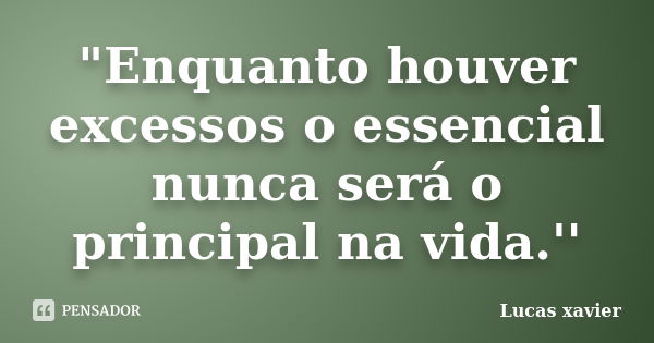 "Enquanto houver excessos o essencial nunca será o principal na vida.''... Frase de Lucas Xavier.