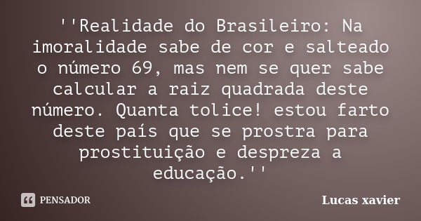 ''Realidade do Brasileiro: Na imoralidade sabe de cor e salteado o número 69, mas nem se quer sabe calcular a raiz quadrada deste número. Quanta tolice! estou f... Frase de Lucas Xavier.