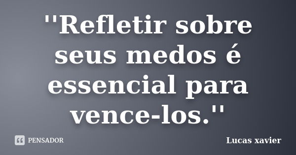 ''Refletir sobre seus medos é essencial para vence-los.''... Frase de Lucas Xavier.