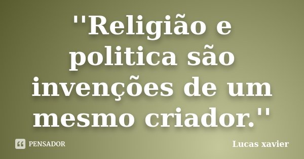 ''Religião e politica são invenções de um mesmo criador.''... Frase de Lucas Xavier.