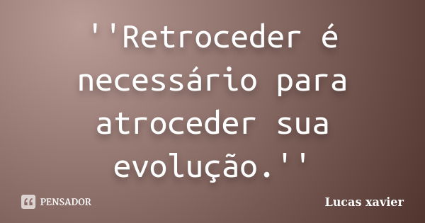 ''Retroceder é necessário para atroceder sua evolução.''... Frase de Lucas Xavier.