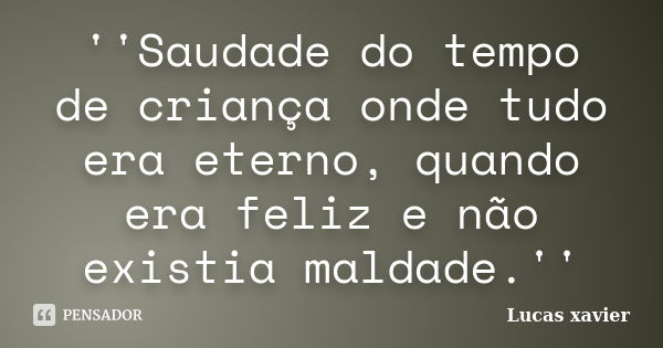 ''Saudade do tempo de criança onde tudo era eterno, quando era feliz e não existia maldade.''... Frase de Lucas Xavier.