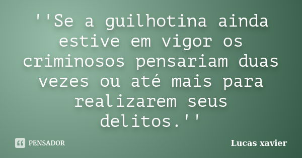 ''Se a guilhotina ainda estive em vigor os criminosos pensariam duas vezes ou até mais para realizarem seus delitos.''... Frase de Lucas Xavier.