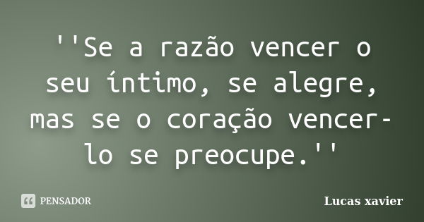 ''Se a razão vencer o seu íntimo, se alegre, mas se o coração vencer-lo se preocupe.''... Frase de Lucas Xavier.