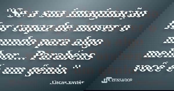''Se a sua imaginação for capaz de mover o mundo para algo melhor... Parabéns você é um gênio.''... Frase de Lucas Xavier.