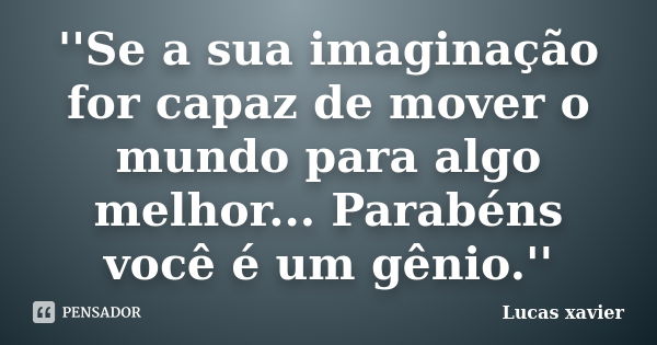 ''Se a sua imaginação for capaz de mover o mundo para algo melhor... Parabéns você é um gênio.''... Frase de Lucas Xavier.