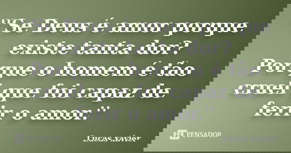 ''Se Deus é amor porque existe tanta dor? Porque o homem é tão cruel que foi capaz de ferir o amor.''... Frase de Lucas Xavier.