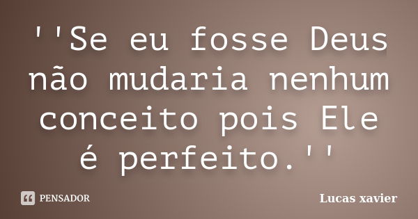 ''Se eu fosse Deus não mudaria nenhum conceito pois Ele é perfeito.''... Frase de Lucas Xavier.