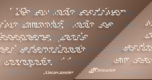 ''Se eu não estiver vivo amanhã, não se desespere, pois estarei eternizado em seu coração.''... Frase de Lucas Xavier.