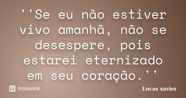 ''Se eu não estiver vivo amanhã, não se desespere, pois estarei eternizado em seu coração.''... Frase de Lucas Xavier.