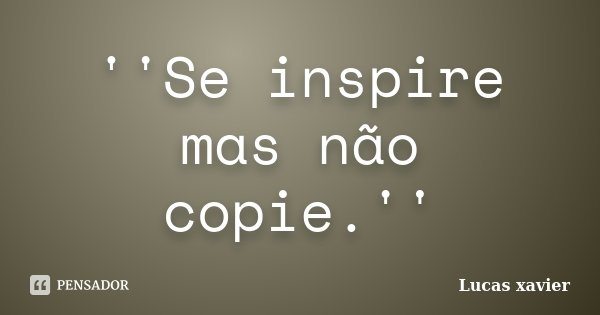 ''Se inspire mas não copie.''... Frase de Lucas Xavier.