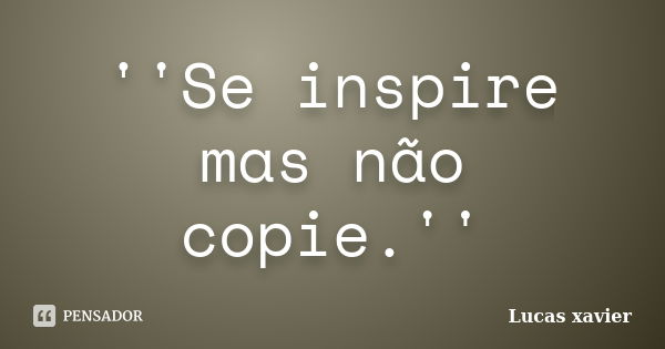 ''Se inspire mas não copie.''... Frase de Lucas Xavier.