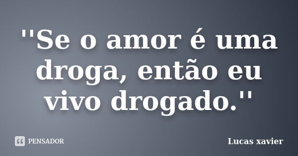 ''Se o amor é uma droga, então eu vivo drogado.''... Frase de Lucas Xavier.