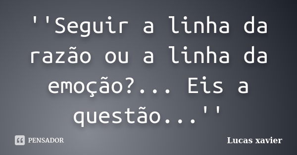 ''Seguir a linha da razão ou a linha da emoção?... Eis a questão...''... Frase de Lucas Xavier.