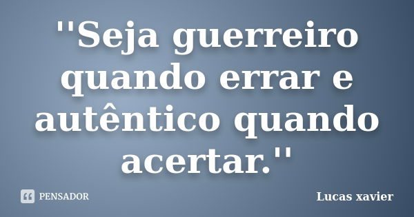 ''Seja guerreiro quando errar e autêntico quando acertar.''... Frase de Lucas Xavier.