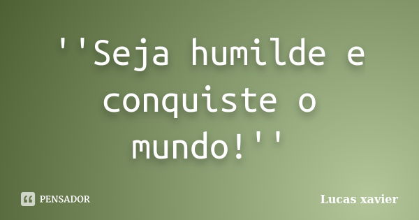 ''Seja humilde e conquiste o mundo!''... Frase de Lucas Xavier.