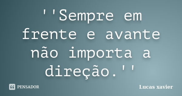 ''Sempre em frente e avante não importa a direção.''... Frase de Lucas Xavier.