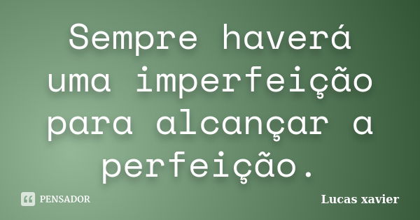 Sempre haverá uma imperfeição para alcançar a perfeição.... Frase de Lucas Xavier.