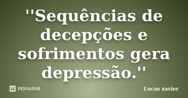 ''Sequências de decepções e sofrimentos gera depressão.''... Frase de Lucas Xavier.