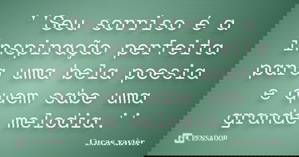 ''Seu sorriso é a inspiração perfeita para uma bela poesia e quem sabe uma grande melodia.''... Frase de Lucas Xavier.