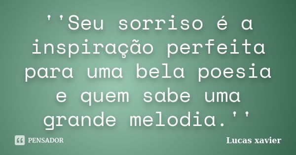 ''Seu sorriso é a inspiração perfeita para uma bela poesia e quem sabe uma grande melodia.''... Frase de Lucas Xavier.