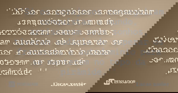 ''Só os corajosos conseguiram conquistar o mundo, arriscaram seus sonhos, tiveram audácia de superar os fracassos e autodomínio para se manterem no topo da pirâ... Frase de Lucas Xavier.