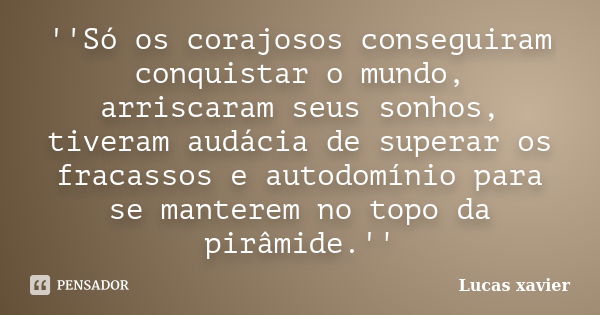 ''Só os corajosos conseguiram conquistar o mundo, arriscaram seus sonhos, tiveram audácia de superar os fracassos e autodomínio para se manterem no topo da pirâ... Frase de Lucas Xavier.