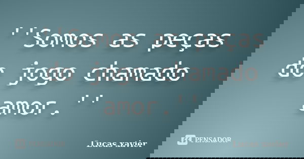 ''Somos as peças do jogo chamado amor.''... Frase de Lucas Xavier.
