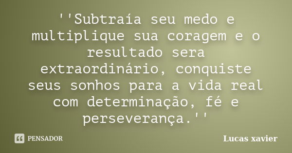 ''Subtraía seu medo e multiplique sua coragem e o resultado sera extraordinário, conquiste seus sonhos para a vida real com determinação, fé e perseverança.''... Frase de Lucas Xavier.