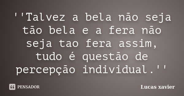 ''Talvez a bela não seja tão bela e a fera não seja tao fera assim, tudo é questão de percepção individual.''... Frase de Lucas Xavier.