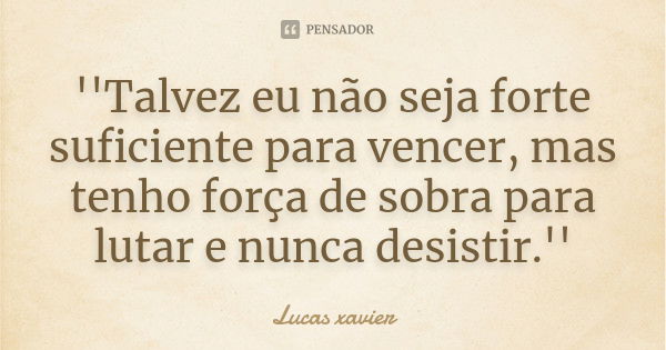 ''Talvez eu não seja forte suficiente para vencer, mas tenho força de sobra para lutar e nunca desistir.''... Frase de Lucas Xavier.