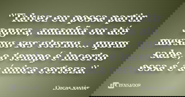 ''Talvez eu possa partir agora, amanhã ou até mesmo ser eterno... quem sabe, o tempo é incerto essa é a única certeza.''... Frase de Lucas Xavier.