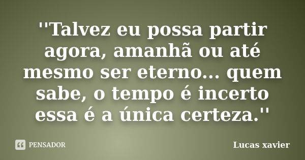 ''Talvez eu possa partir agora, amanhã ou até mesmo ser eterno... quem sabe, o tempo é incerto essa é a única certeza.''... Frase de Lucas Xavier.