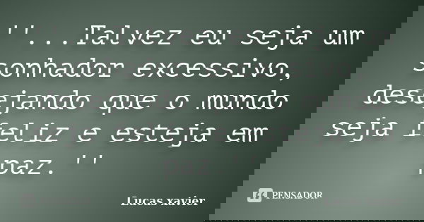 ''...Talvez eu seja um sonhador excessivo, desejando que o mundo seja feliz e esteja em paz.''... Frase de Lucas Xavier.