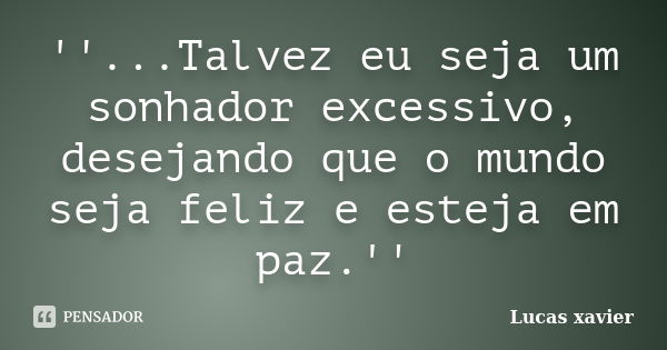 ''...Talvez eu seja um sonhador excessivo, desejando que o mundo seja feliz e esteja em paz.''... Frase de Lucas Xavier.