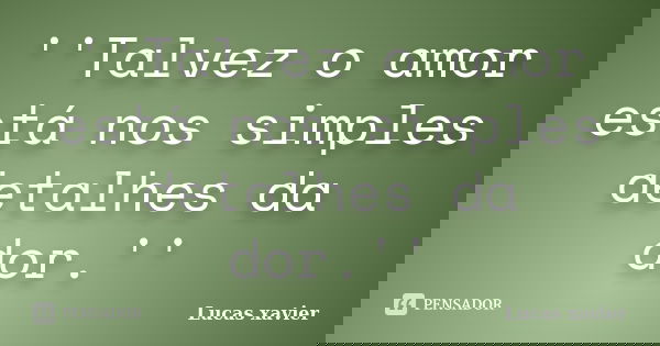 ''Talvez o amor está nos simples detalhes da dor.''... Frase de Lucas Xavier.