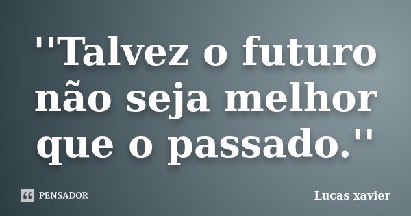 ''Talvez o futuro não seja melhor que o passado.''... Frase de Lucas Xavier.