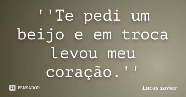 ''Te pedi um beijo e em troca levou meu coração.''... Frase de Lucas Xavier.