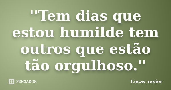 ''Tem dias que estou humilde tem outros que estão tão orgulhoso.''... Frase de Lucas Xavier.