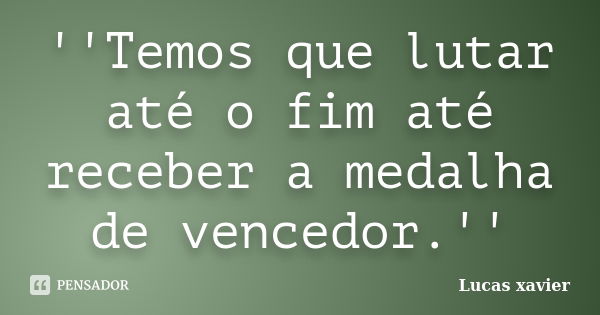 ''Temos que lutar até o fim até receber a medalha de vencedor.''... Frase de Lucas Xavier.