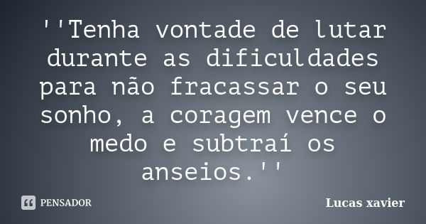 ''Tenha vontade de lutar durante as dificuldades para não fracassar o seu sonho, a coragem vence o medo e subtraí os anseios.''... Frase de Lucas Xavier.