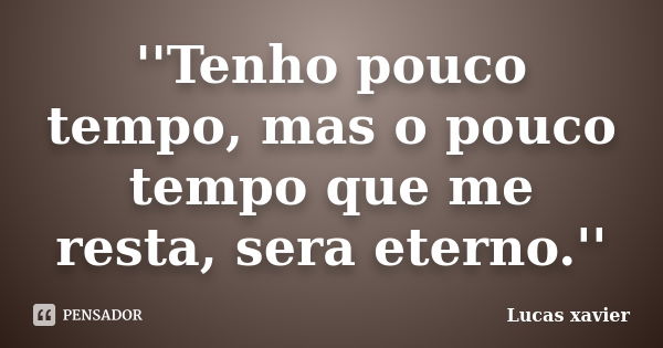 ''Tenho pouco tempo, mas o pouco tempo que me resta, sera eterno.''... Frase de Lucas Xavier.